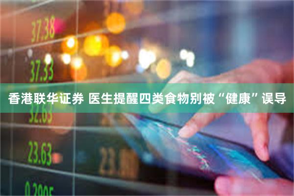 香港联华证券 医生提醒四类食物别被“健康”误导