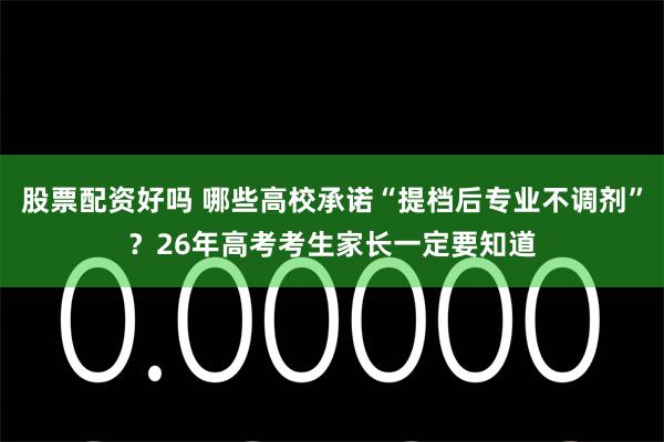 股票配资好吗 哪些高校承诺“提档后专业不调剂”?26年高考考生家长一定要知道