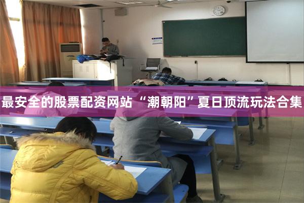 最安全的股票配资网站 “潮朝阳”夏日顶流玩法合集