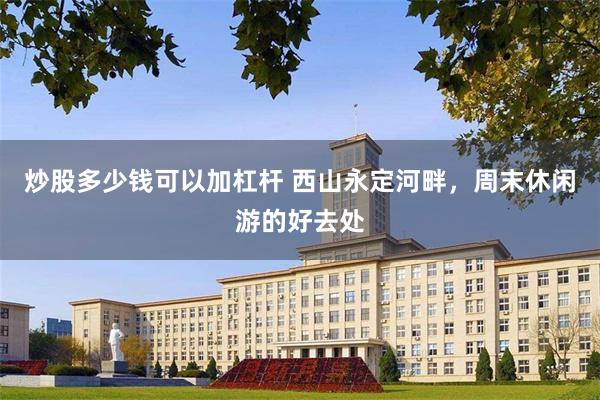 炒股多少钱可以加杠杆 西山永定河畔，周末休闲游的好去处