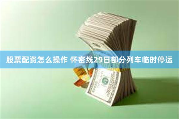 股票配资怎么操作 怀密线29日部分列车临时停运