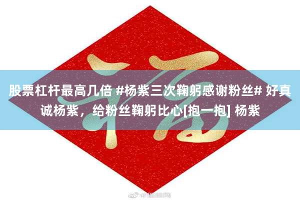 股票杠杆最高几倍 #杨紫三次鞠躬感谢粉丝# 好真诚杨紫，给粉丝鞠躬比心[抱一抱] 杨紫