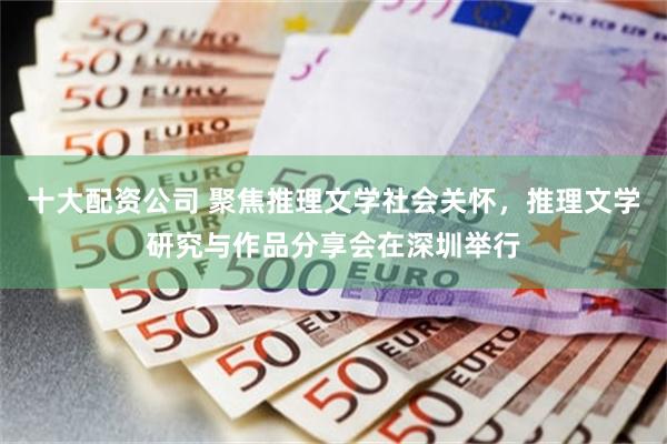 十大配资公司 聚焦推理文学社会关怀,推理文学研究与作品分享会在深圳举行