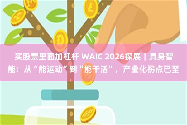 买股票里面加杠杆 WAIC 2026探展|具身智能:从“能运动”到“能干活”,产业化拐点已至