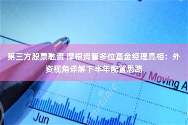 第三方股票融资 摩根资管多位基金经理亮相:外资视角详解下半年配置思路
