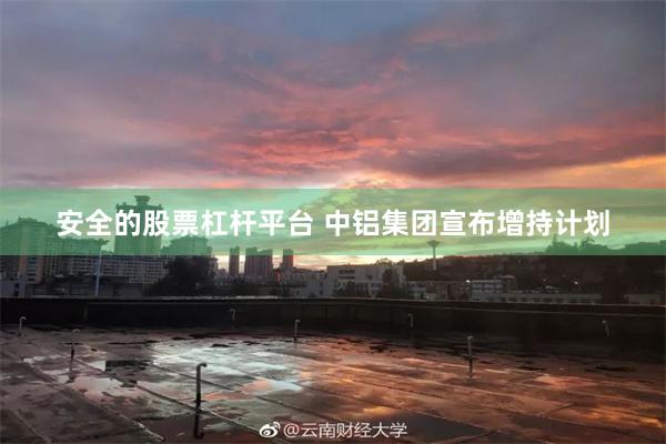 安全的股票杠杆平台 中铝集团宣布增持计划