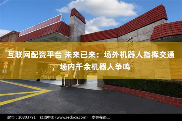 互联网配资平台 未来已来：场外机器人指挥交通，场内千余机器人争鸣