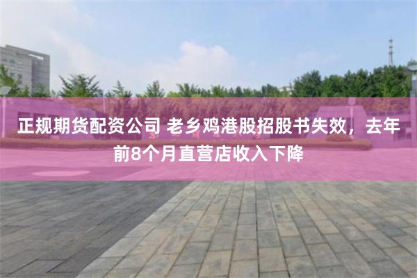 正规期货配资公司 老乡鸡港股招股书失效，去年前8个月直营店收入下降