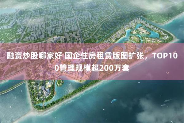 融资炒股哪家好 国企住房租赁版图扩张,TOP100管理规模超200万套