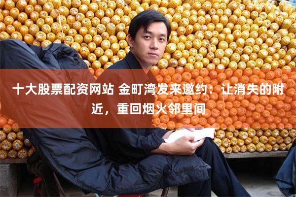 十大股票配资网站 金町湾发来邀约：让消失的附近，重回烟火邻里间