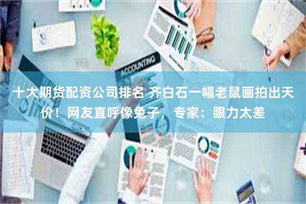 十大期货配资公司排名 齐白石一幅老鼠画拍出天价！网友直呼像兔子，专家：眼力太差