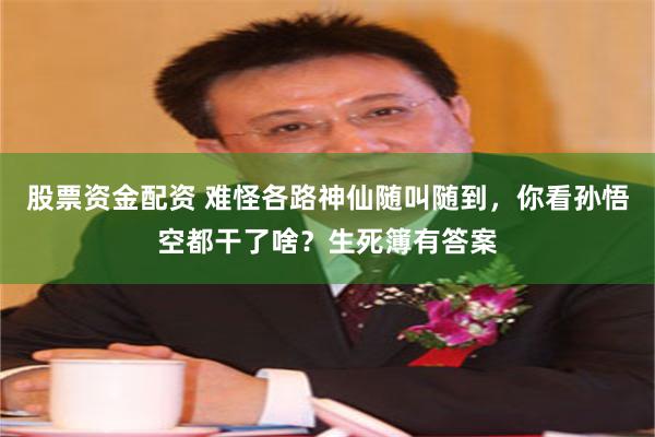 股票资金配资 难怪各路神仙随叫随到，你看孙悟空都干了啥？生死簿有答案