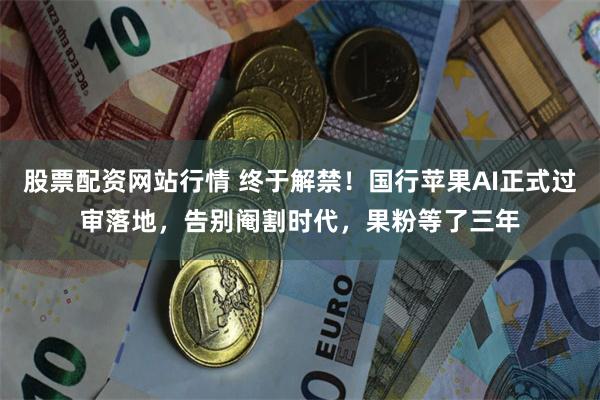 股票配资网站行情 终于解禁！国行苹果AI正式过审落地，告别阉割时代，果粉等了三年