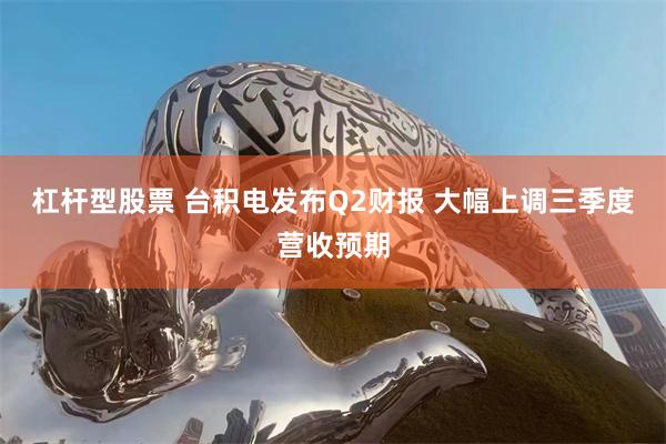 杠杆型股票 台积电发布Q2财报 大幅上调三季度营收预期