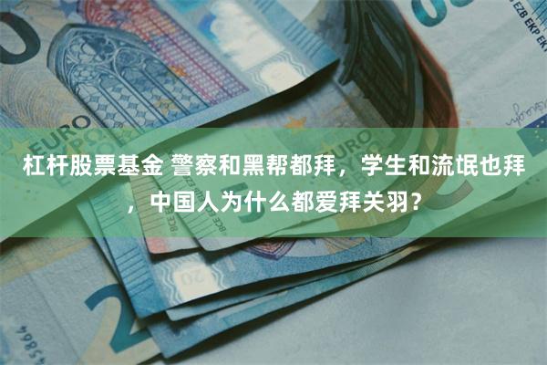 杠杆股票基金 警察和黑帮都拜，学生和流氓也拜，中国人为什么都爱拜关羽？