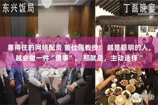 靠得住的网络配资 曾仕强教授： 越是聪明的人，越会做一件“傻事”。 那就是，主动选择“