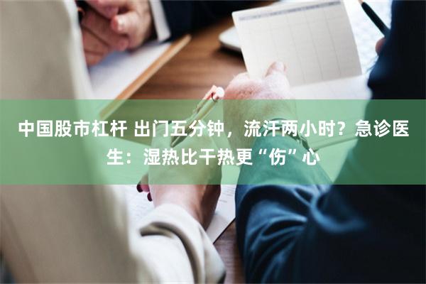 中国股市杠杆 出门五分钟，流汗两小时？急诊医生：湿热比干热更“伤”心