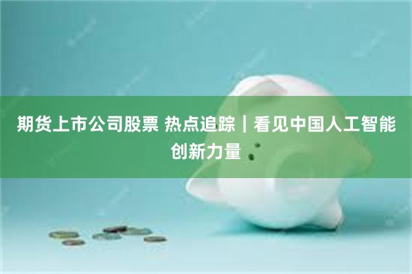期货上市公司股票 热点追踪｜看见中国人工智能创新力量