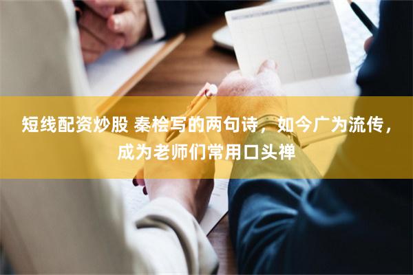 短线配资炒股 秦桧写的两句诗，如今广为流传，成为老师们常用口头禅