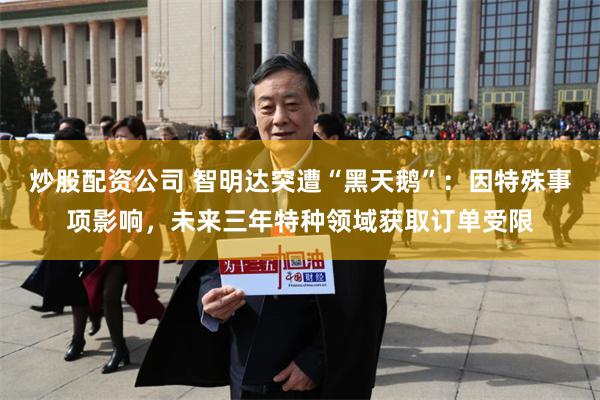 炒股配资公司 智明达突遭“黑天鹅”：因特殊事项影响，未来三年特种领域获取订单受限