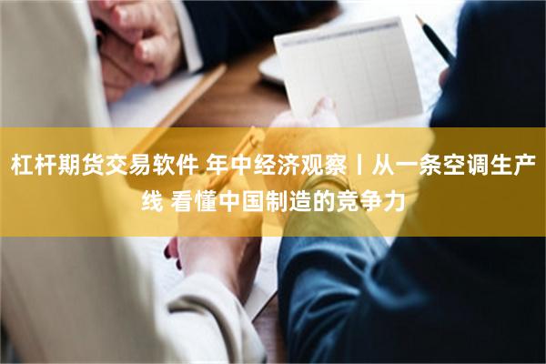 杠杆期货交易软件 年中经济观察丨从一条空调生产线 看懂中国制造的竞争力