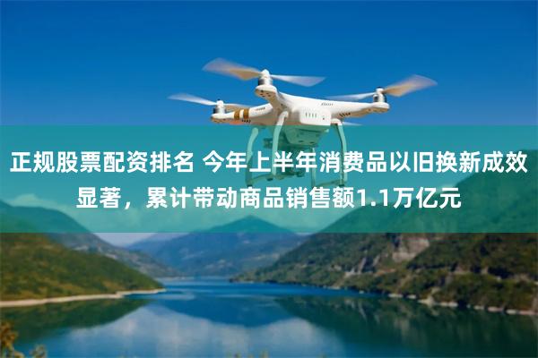 正规股票配资排名 今年上半年消费品以旧换新成效显著，累计带动商品销售额1.1万亿元