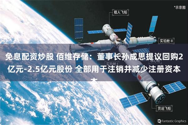 免息配资炒股 佰维存储：董事长孙成思提议回购2亿元-2.5亿元股份 全部用于注销并减少注册资本