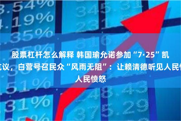 股票杠杆怎么解释 韩国瑜允诺参加“7·25”凯道抗议，白营号召民众“风雨无阻”：让赖清德听见人民愤怒