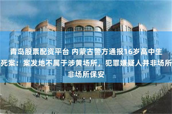 青岛股票配资平台 内蒙古警方通报16岁高中生被刺死案：案发地不属于涉黄场所，犯罪嫌疑人并非场所保安