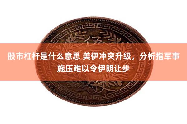 股市杠杆是什么意思 美伊冲突升级，分析指军事施压难以令伊朗让步