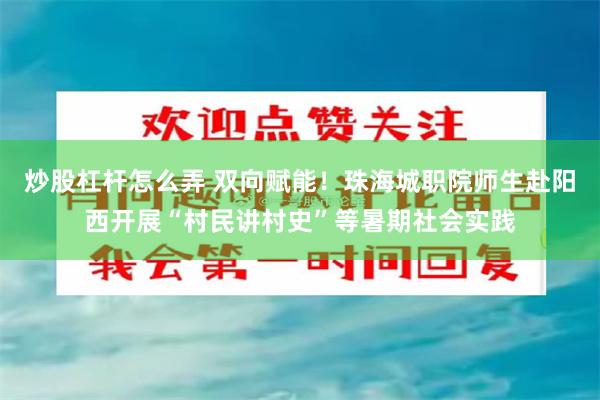 炒股杠杆怎么弄 双向赋能！珠海城职院师生赴阳西开展“村民讲村史”等暑期社会实践