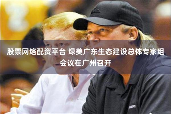 股票网络配资平台 绿美广东生态建设总体专家组会议在广州召开