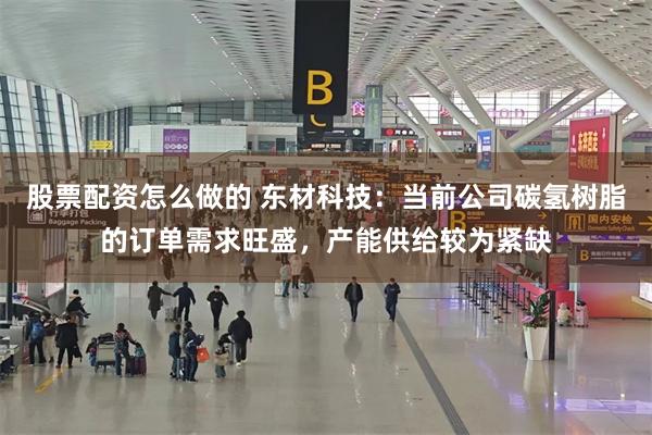 股票配资怎么做的 东材科技：当前公司碳氢树脂的订单需求旺盛，产能供给较为紧缺