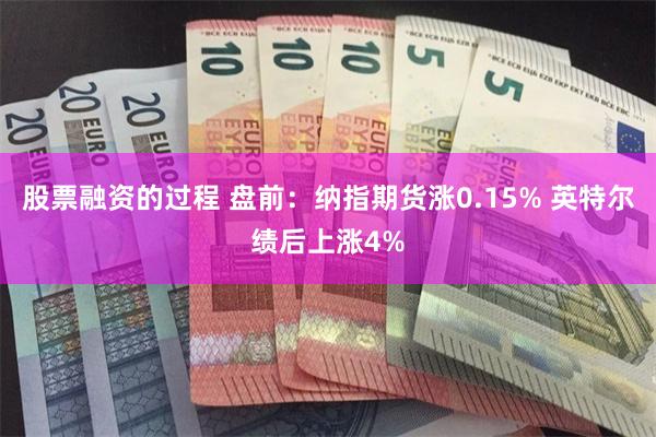 股票融资的过程 盘前：纳指期货涨0.15% 英特尔绩后上涨4%