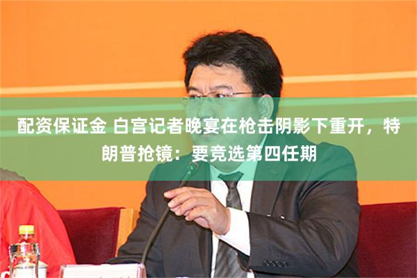 配资保证金 白宫记者晚宴在枪击阴影下重开，特朗普抢镜：要竞选第四任期