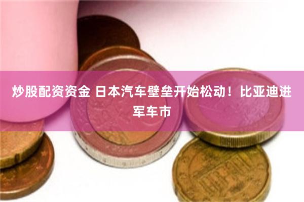 炒股配资资金 日本汽车壁垒开始松动！比亚迪进军车市