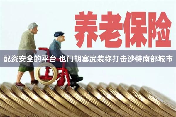 配资安全的平台 也门胡塞武装称打击沙特南部城市