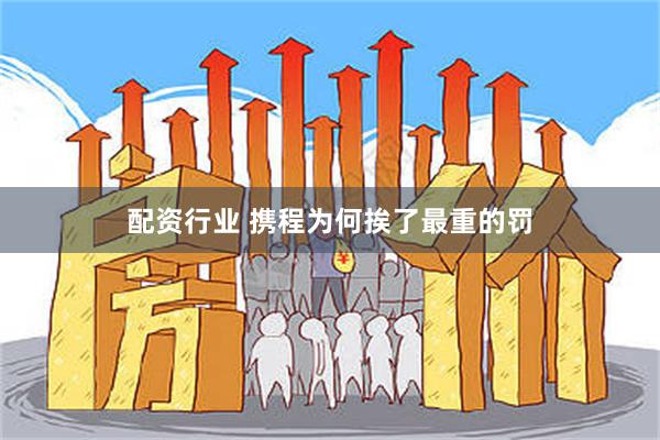 配资行业 携程为何挨了最重的罚