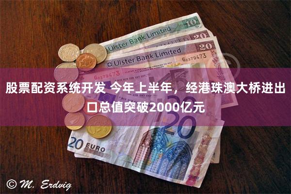 股票配资系统开发 今年上半年，经港珠澳大桥进出口总值突破2000亿元