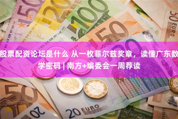 股票配资论坛是什么 从一枚菲尔兹奖章，读懂广东数学密码 | 南方+编委会一周荐读
