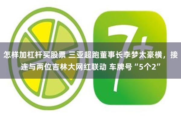 怎样加杠杆买股票 三亚超跑董事长李梦太豪横，接连与两位吉林大网红联动 车牌号“5个2”