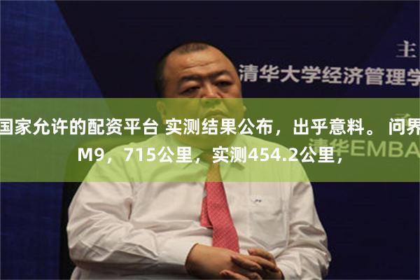 国家允许的配资平台 实测结果公布，出乎意料。 问界M9，715公里，实测454.2公里，