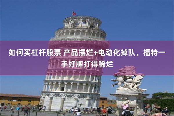 如何买杠杆股票 产品摆烂+电动化掉队，福特一手好牌打得稀烂