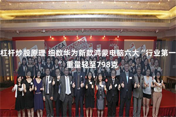 杠杆炒股原理 细数华为新款鸿蒙电脑六大“行业第一” 重量轻至798克
