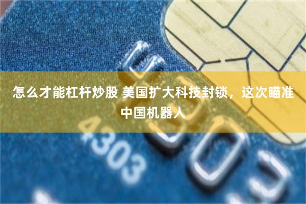 怎么才能杠杆炒股 美国扩大科技封锁，这次瞄准中国机器人