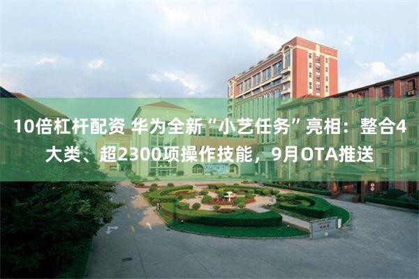 10倍杠杆配资 华为全新“小艺任务”亮相：整合4大类、超2300项操作技能，9月OTA推送