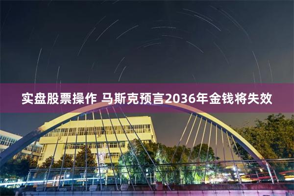 实盘股票操作 马斯克预言2036年金钱将失效