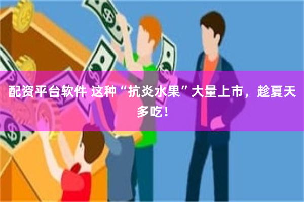 配资平台软件 这种“抗炎水果”大量上市，趁夏天多吃！