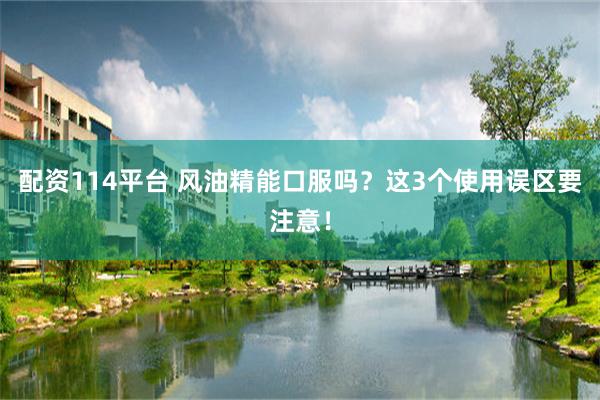 配资114平台 风油精能口服吗？这3个使用误区要注意！