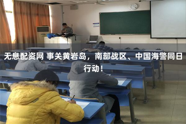 无息配资网 事关黄岩岛，南部战区、中国海警同日行动！